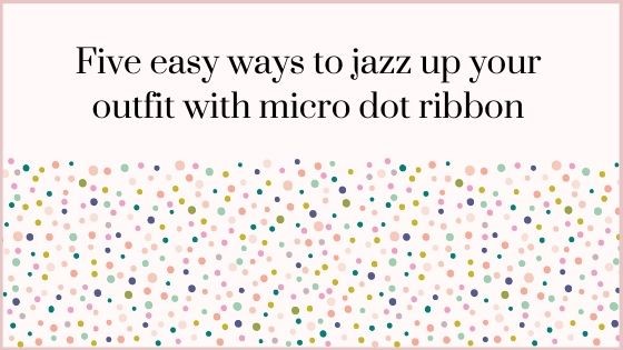 micro dot ribbon - 5 Ways to Jazz Up your Outfit with Micro Dot Ribbon - Berisfords Ribbons